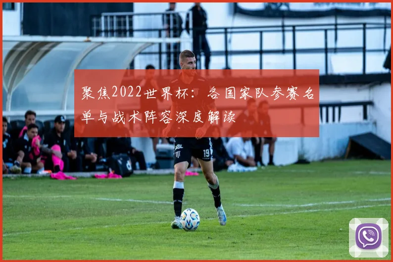 聚焦2022世界杯：各国家队参赛名单与战术阵容深度解读