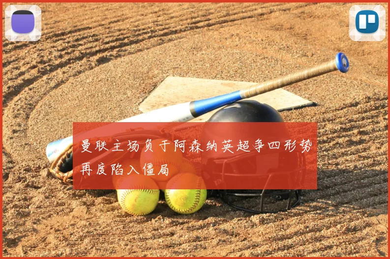 曼联主场负于阿森纳英超争四形势再度陷入僵局