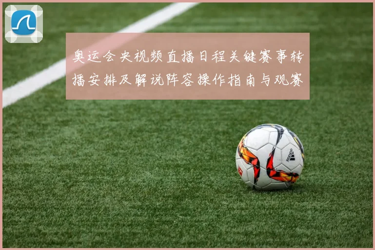 奥运会央视频直播日程关键赛事转播安排及解说阵容操作指南与观赛要点