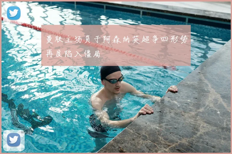 曼联主场负于阿森纳英超争四形势再度陷入僵局