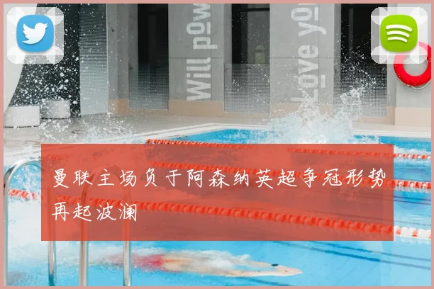 曼联主场负于阿森纳英超争冠形势再起波澜