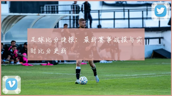 足球比分捷报：最新赛事战报与实时比分更新