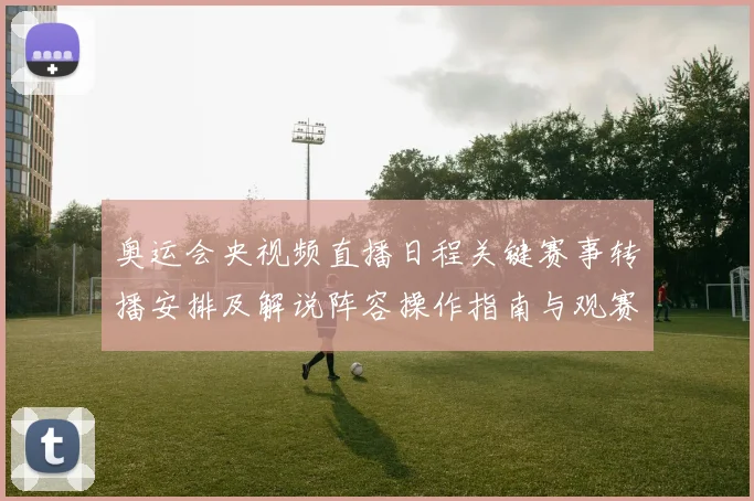 奥运会央视频直播日程关键赛事转播安排及解说阵容操作指南与观赛要点