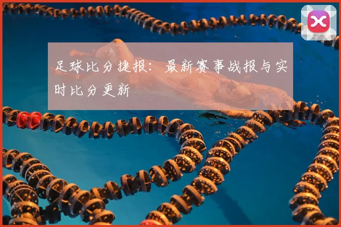 足球比分捷报：最新赛事战报与实时比分更新