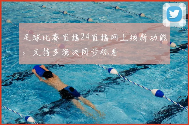 足球比赛直播24直播网上线新功能，支持多场次同步观看