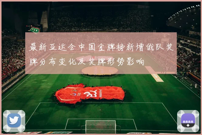 最新亚运会中国金牌榜新增俄队奖牌分布变化及奖牌形势影响
