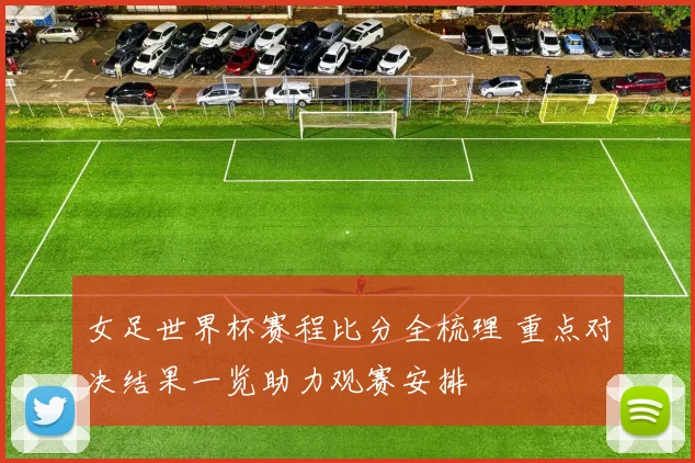 女足世界杯赛程比分全梳理 重点对决结果一览助力观赛安排