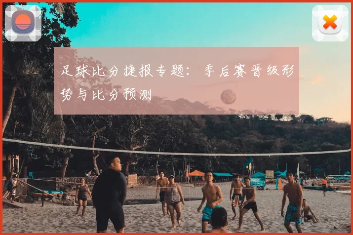 足球比分捷报专题：季后赛晋级形势与比分预测
