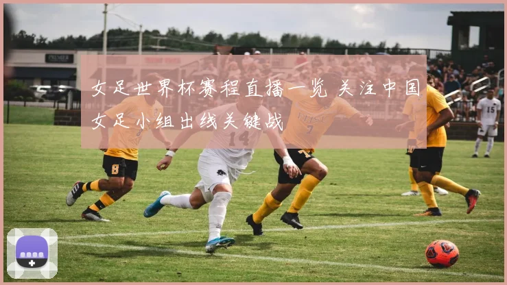 女足世界杯赛程直播一览 关注中国女足小组出线关键战