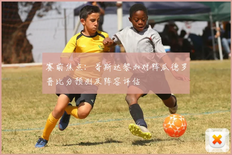 赛前焦点：哥斯达黎加对阵瓜德罗普比分预测及阵容评估