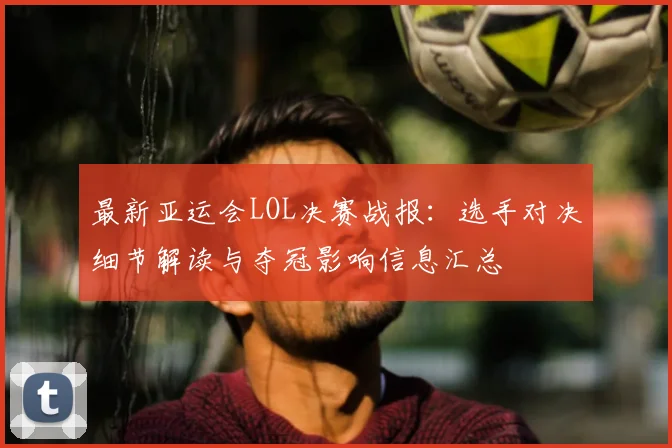 最新亚运会LOL决赛战报：选手对决细节解读与夺冠影响信息汇总