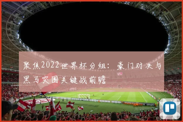 聚焦2022世界杯分组：豪门对决与黑马突围关键战前瞻