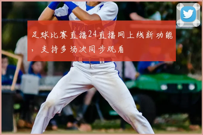 足球比赛直播24直播网上线新功能，支持多场次同步观看