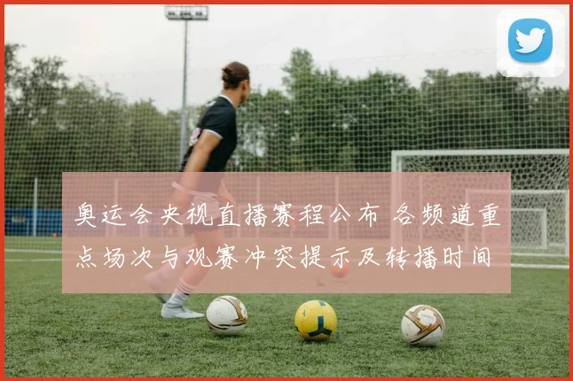 奥运会央视直播赛程公布 各频道重点场次与观赛冲突提示及转播时间