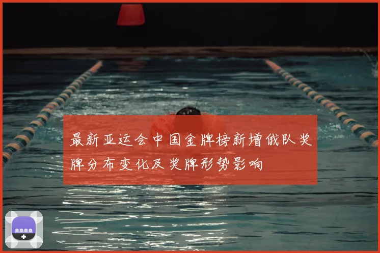 最新亚运会中国金牌榜新增俄队奖牌分布变化及奖牌形势影响